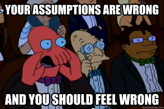 Your assumptions are wrong!